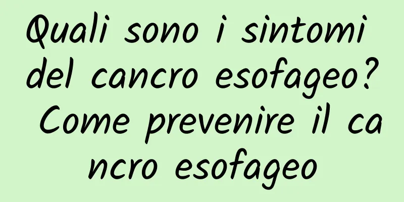 Quali sono i sintomi del cancro esofageo? Come prevenire il cancro esofageo