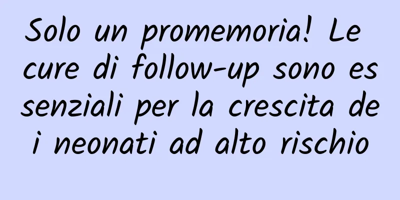 Solo un promemoria! Le cure di follow-up sono essenziali per la crescita dei neonati ad alto rischio