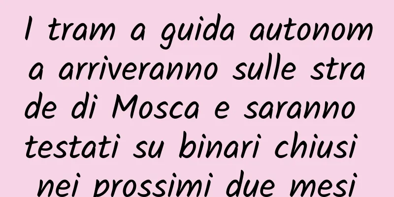 I tram a guida autonoma arriveranno sulle strade di Mosca e saranno testati su binari chiusi nei prossimi due mesi
