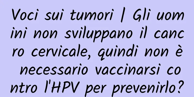 Voci sui tumori | Gli uomini non sviluppano il cancro cervicale, quindi non è necessario vaccinarsi contro l'HPV per prevenirlo?
