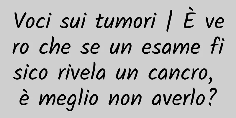 Voci sui tumori | È vero che se un esame fisico rivela un cancro, è meglio non averlo?