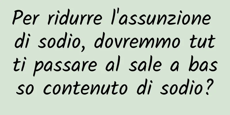 Per ridurre l'assunzione di sodio, dovremmo tutti passare al sale a basso contenuto di sodio?