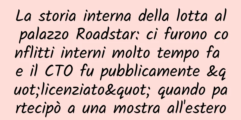 La storia interna della lotta al palazzo Roadstar: ci furono conflitti interni molto tempo fa e il CTO fu pubblicamente "licenziato" quando partecipò a una mostra all'estero