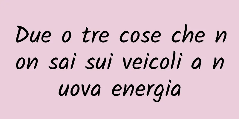 Due o tre cose che non sai sui veicoli a nuova energia