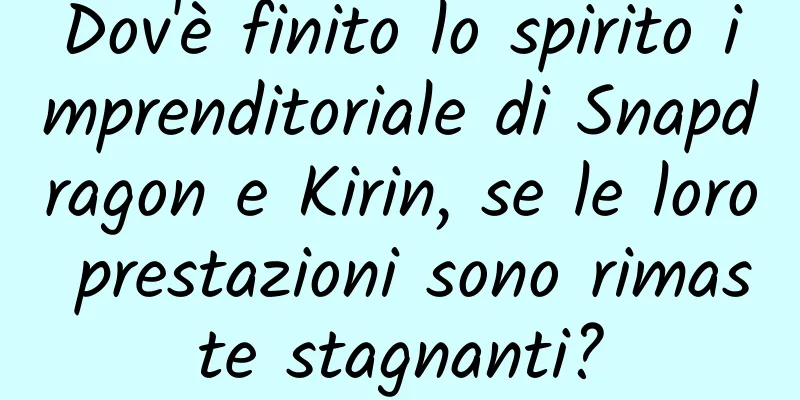 Dov'è finito lo spirito imprenditoriale di Snapdragon e Kirin, se le loro prestazioni sono rimaste stagnanti?