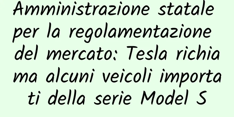 Amministrazione statale per la regolamentazione del mercato: Tesla richiama alcuni veicoli importati della serie Model S