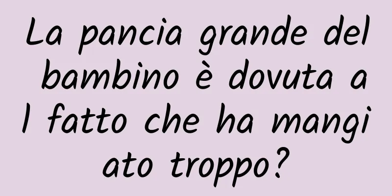La pancia grande del bambino è dovuta al fatto che ha mangiato troppo?