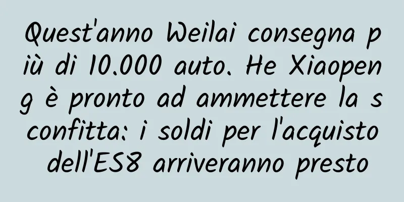 Quest'anno Weilai consegna più di 10.000 auto. He Xiaopeng è pronto ad ammettere la sconfitta: i soldi per l'acquisto dell'ES8 arriveranno presto