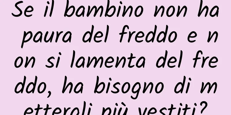 Se il bambino non ha paura del freddo e non si lamenta del freddo, ha bisogno di mettergli più vestiti?
