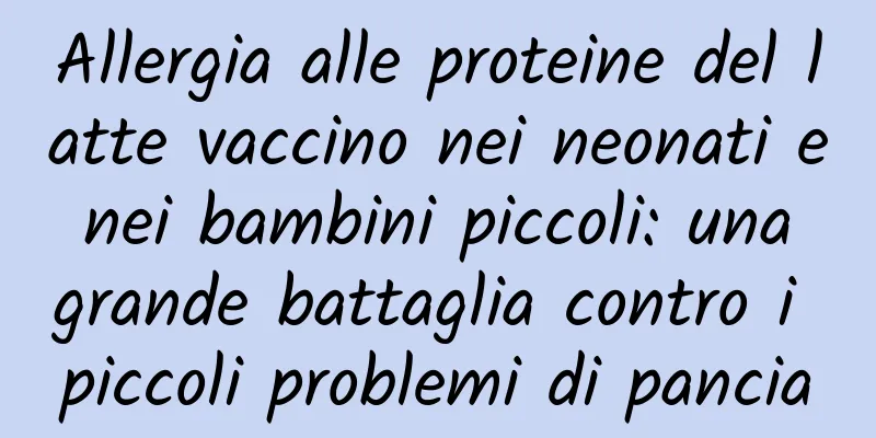 Allergia alle proteine ​​del latte vaccino nei neonati e nei bambini piccoli: una grande battaglia contro i piccoli problemi di pancia