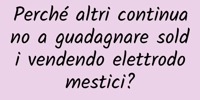 Perché altri continuano a guadagnare soldi vendendo elettrodomestici?
