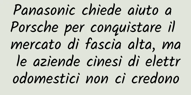 Panasonic chiede aiuto a Porsche per conquistare il mercato di fascia alta, ma le aziende cinesi di elettrodomestici non ci credono