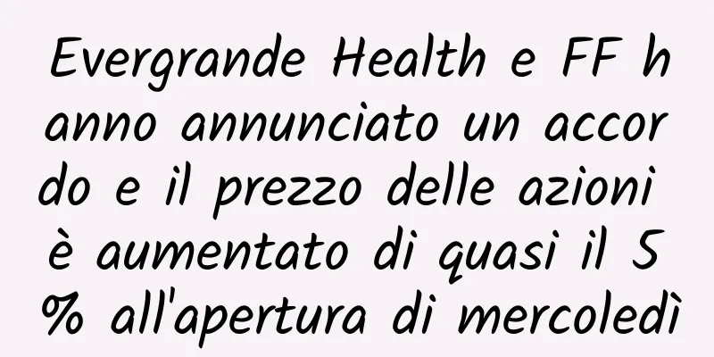 Evergrande Health e FF hanno annunciato un accordo e il prezzo delle azioni è aumentato di quasi il 5% all'apertura di mercoledì
