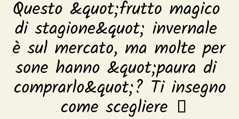 Questo "frutto magico di stagione" invernale è sul mercato, ma molte persone hanno "paura di comprarlo"? Ti insegno come scegliere →