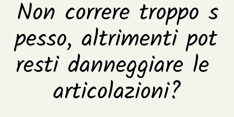 Non correre troppo spesso, altrimenti potresti danneggiare le articolazioni?