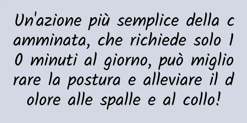 Un'azione più semplice della camminata, che richiede solo 10 minuti al giorno, può migliorare la postura e alleviare il dolore alle spalle e al collo!