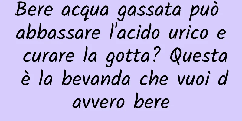 Bere acqua gassata può abbassare l'acido urico e curare la gotta? Questa è la bevanda che vuoi davvero bere