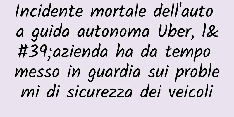 Incidente mortale dell'auto a guida autonoma Uber, l'azienda ha da tempo messo in guardia sui problemi di sicurezza dei veicoli