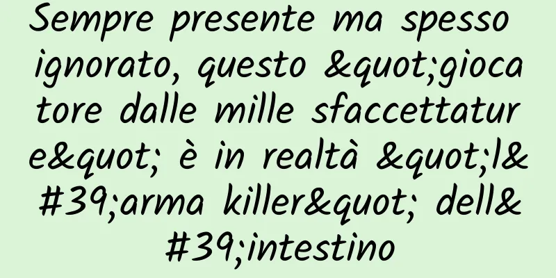 Sempre presente ma spesso ignorato, questo "giocatore dalle mille sfaccettature" è in realtà "l'arma killer" dell'intestino