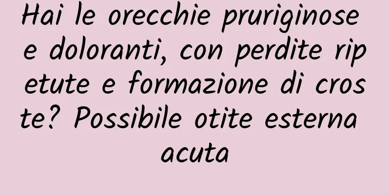 Hai le orecchie pruriginose e doloranti, con perdite ripetute e formazione di croste? Possibile otite esterna acuta