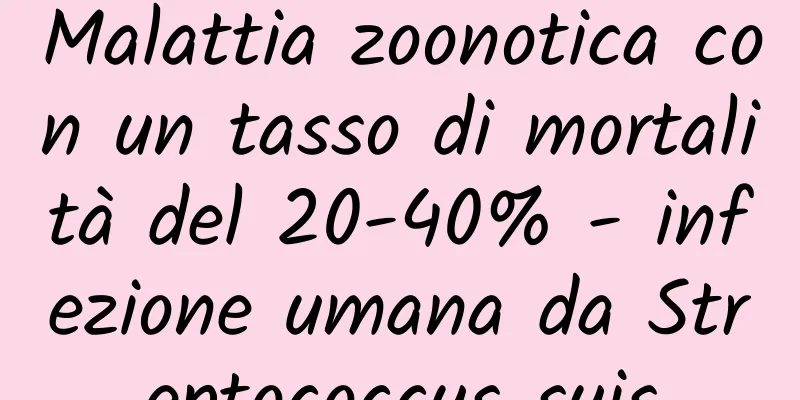 Malattia zoonotica con un tasso di mortalità del 20-40% - infezione umana da Streptococcus suis