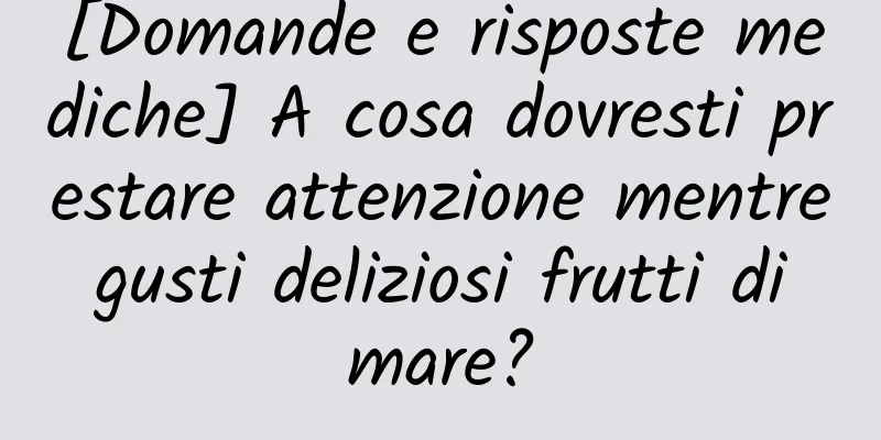 [Domande e risposte mediche] A cosa dovresti prestare attenzione mentre gusti deliziosi frutti di mare?