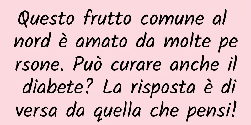 Questo frutto comune al nord è amato da molte persone. Può curare anche il diabete? La risposta è diversa da quella che pensi!