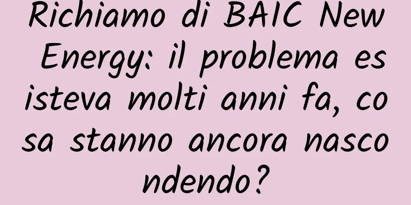 Richiamo di BAIC New Energy: il problema esisteva molti anni fa, cosa stanno ancora nascondendo?