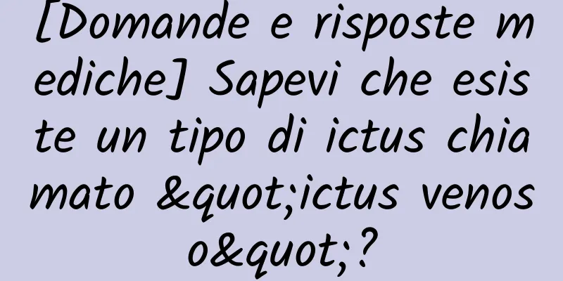 [Domande e risposte mediche] Sapevi che esiste un tipo di ictus chiamato "ictus venoso"?