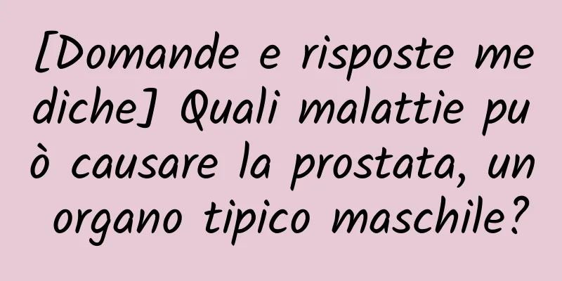 [Domande e risposte mediche] Quali malattie può causare la prostata, un organo tipico maschile?