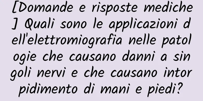[Domande e risposte mediche] Quali sono le applicazioni dell'elettromiografia nelle patologie che causano danni a singoli nervi e che causano intorpidimento di mani e piedi?