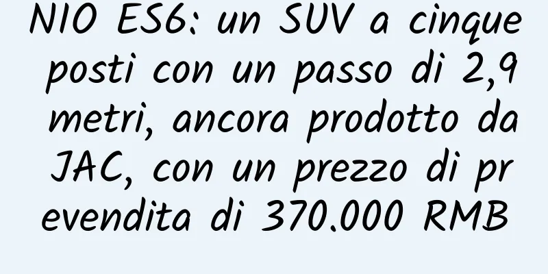 NIO ES6: un SUV a cinque posti con un passo di 2,9 metri, ancora prodotto da JAC, con un prezzo di prevendita di 370.000 RMB