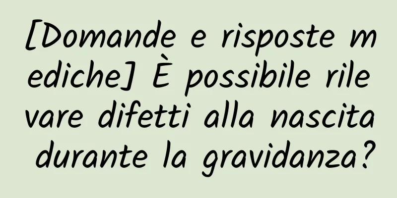 [Domande e risposte mediche] È possibile rilevare difetti alla nascita durante la gravidanza?