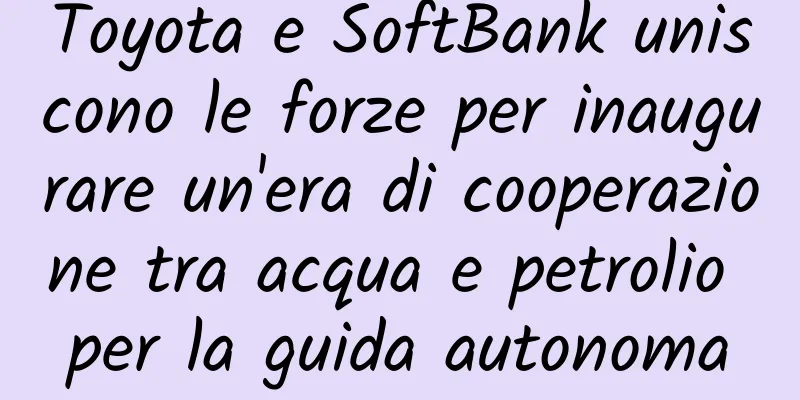 Toyota e SoftBank uniscono le forze per inaugurare un'era di cooperazione tra acqua e petrolio per la guida autonoma