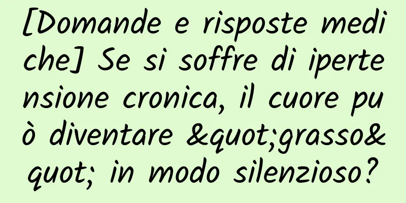[Domande e risposte mediche] Se si soffre di ipertensione cronica, il cuore può diventare "grasso" in modo silenzioso?