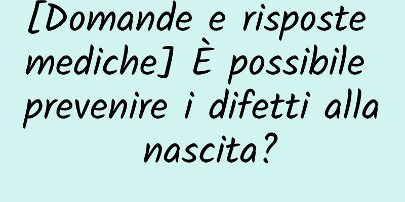 [Domande e risposte mediche] È possibile prevenire i difetti alla nascita?