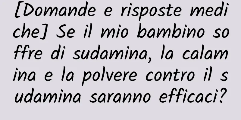 [Domande e risposte mediche] Se il mio bambino soffre di sudamina, la calamina e la polvere contro il sudamina saranno efficaci?