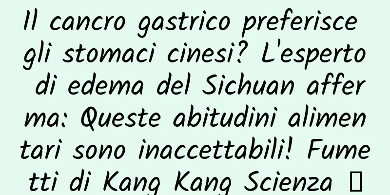 Il cancro gastrico preferisce gli stomaci cinesi? L'esperto di edema del Sichuan afferma: Queste abitudini alimentari sono inaccettabili! Fumetti di Kang Kang Scienza ⑩