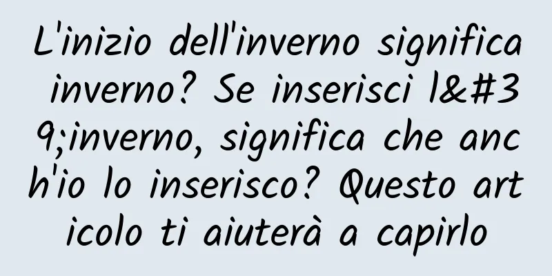 L'inizio dell'inverno significa inverno? Se inserisci l'inverno, significa che anch'io lo inserisco? Questo articolo ti aiuterà a capirlo