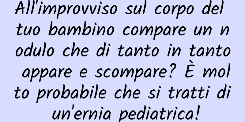 All'improvviso sul corpo del tuo bambino compare un nodulo che di tanto in tanto appare e scompare? È molto probabile che si tratti di un'ernia pediatrica!