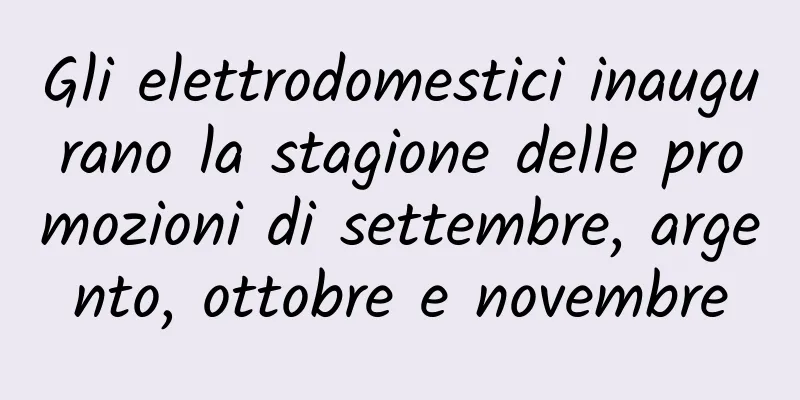Gli elettrodomestici inaugurano la stagione delle promozioni di settembre, argento, ottobre e novembre
