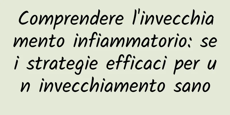 Comprendere l'invecchiamento infiammatorio: sei strategie efficaci per un invecchiamento sano