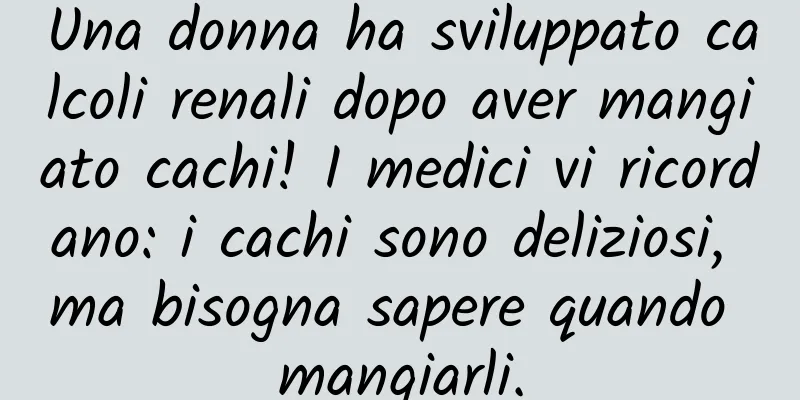 Una donna ha sviluppato calcoli renali dopo aver mangiato cachi! I medici vi ricordano: i cachi sono deliziosi, ma bisogna sapere quando mangiarli.