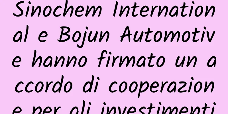 Sinochem International e Bojun Automotive hanno firmato un accordo di cooperazione per gli investimenti
