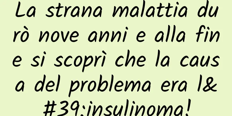 La strana malattia durò nove anni e alla fine si scoprì che la causa del problema era l'insulinoma!