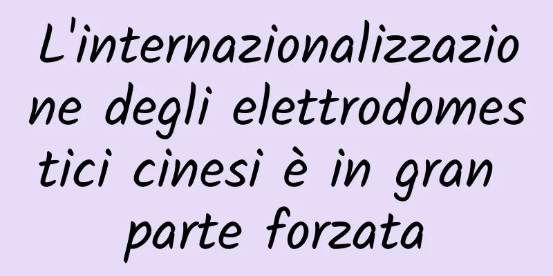 L'internazionalizzazione degli elettrodomestici cinesi è in gran parte forzata