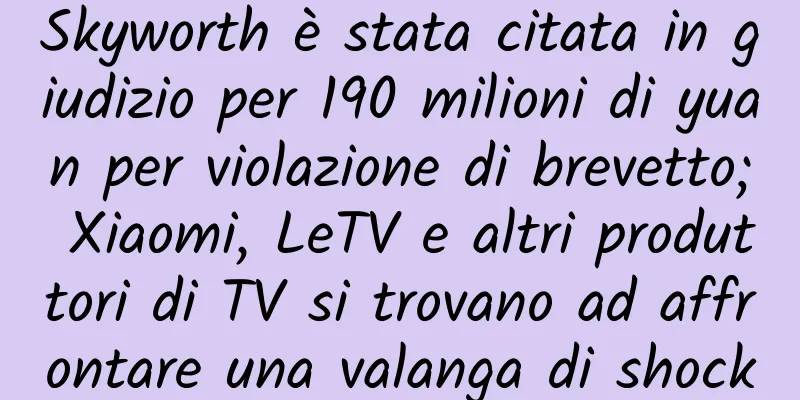 Skyworth è stata citata in giudizio per 190 milioni di yuan per violazione di brevetto; Xiaomi, LeTV e altri produttori di TV si trovano ad affrontare una valanga di shock