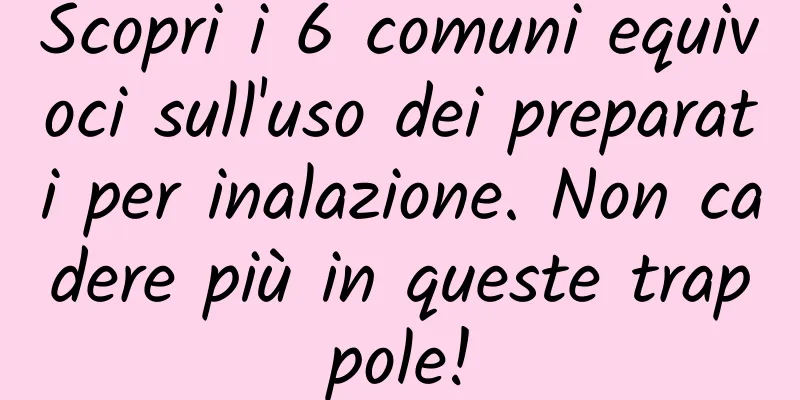 Scopri i 6 comuni equivoci sull'uso dei preparati per inalazione. Non cadere più in queste trappole!