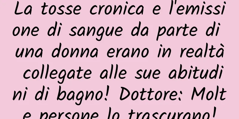 La tosse cronica e l'emissione di sangue da parte di una donna erano in realtà collegate alle sue abitudini di bagno! Dottore: Molte persone lo trascurano!