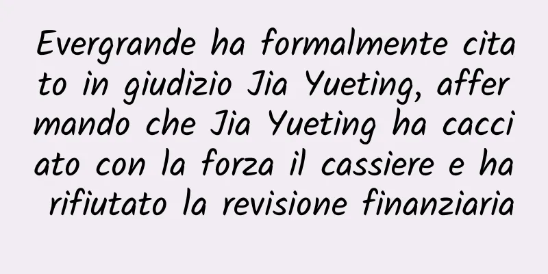 Evergrande ha formalmente citato in giudizio Jia Yueting, affermando che Jia Yueting ha cacciato con la forza il cassiere e ha rifiutato la revisione finanziaria